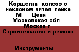 Корщетка, колесо с наклоном витая, гайка М14 › Цена ­ 50 - Московская обл., Москва г. Строительство и ремонт » Инструменты   . Московская обл.,Москва г.